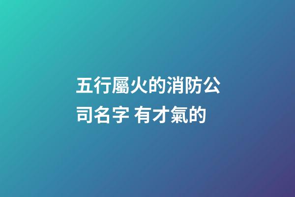 五行屬火的消防公司名字 有才氣的-第1張-公司起名-玄機(jī)派